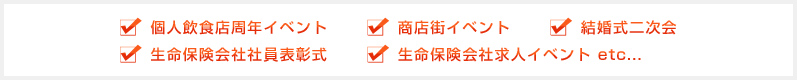 ・個人飲食店周年イベント ・商店街イベント ・結婚式二次会 ・生命保険会社社員表彰式 ・生命保険会社求人イベント etc...